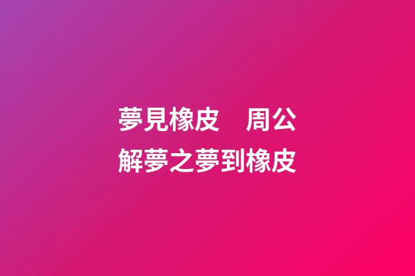 夢見橡皮　周公解夢之夢到橡皮